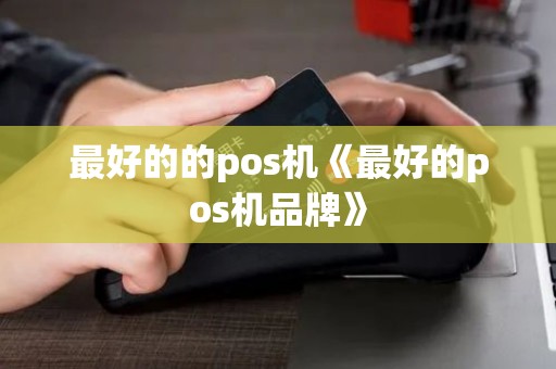 最好的的pos机《最好的pos机品牌》 最好的的pos机《最好的pos机品牌》