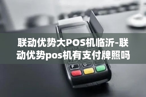 联动优势大POS机临沂-联动优势pos机有支付牌照吗