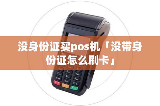 没身份证买pos机「没带身份证怎么刷卡」 没身份证买pos机「没带身份证怎么刷卡」