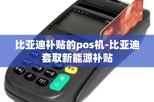 比亚迪补贴的pos机-比亚迪套取新能源补贴 比亚迪补贴的pos机-比亚迪套取新能源补贴