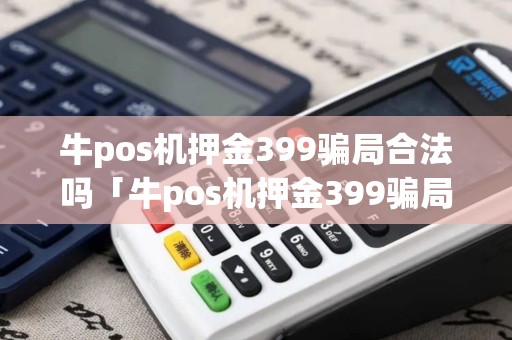 牛pos机押金399骗局合法吗「牛pos机押金399骗局合法吗详细介绍」 牛pos机押金399骗局合法吗「牛pos机押金399骗局合法吗详细介绍」
