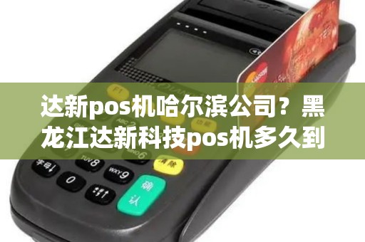 达新pos机哈尔滨公司?黑龙江达新科技pos机多久到账 达新pos机哈尔滨公司?黑龙江达新科技pos机多久到账
