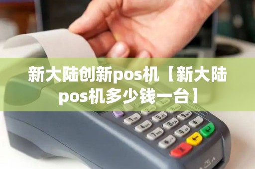 新大陆创新pos机【新大陆pos机多少钱一台】 新大陆创新pos机【新大陆pos机多少钱一台】