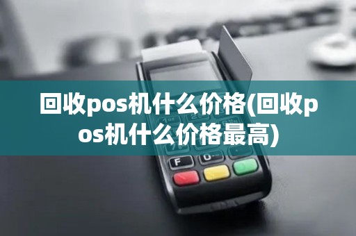 回收pos机什么价格(回收pos机什么价格最高) 回收pos机什么价格(回收pos机什么价格最高)