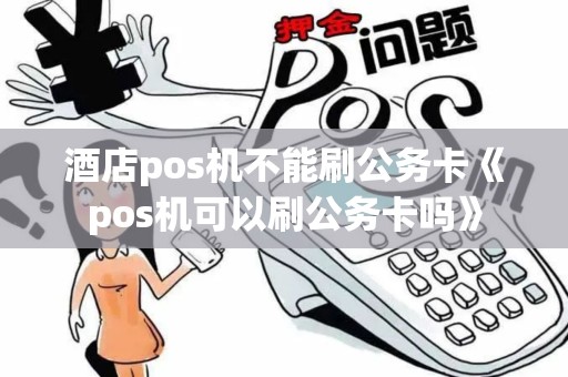酒店pos机不能刷公务卡《pos机可以刷公务卡吗》 酒店pos机不能刷公务卡《pos机可以刷公务卡吗》