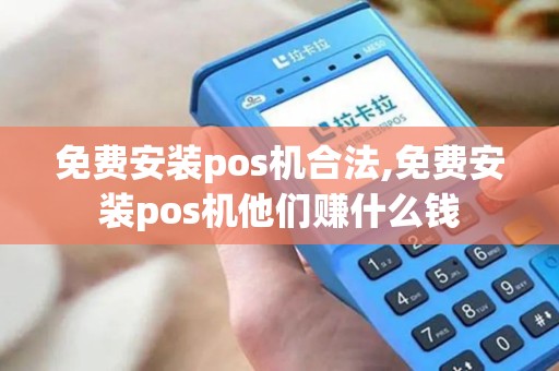 免费安装pos机合法,免费安装pos机他们赚什么钱 免费安装pos机合法,免费安装pos机他们赚什么钱