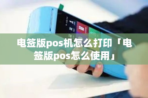 电签版pos机怎么打印「电签版pos怎么使用」 电签版pos机怎么打印「电签版pos怎么使用」