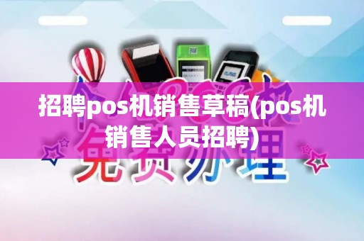 招聘pos机销售草稿(pos机销售人员招聘)