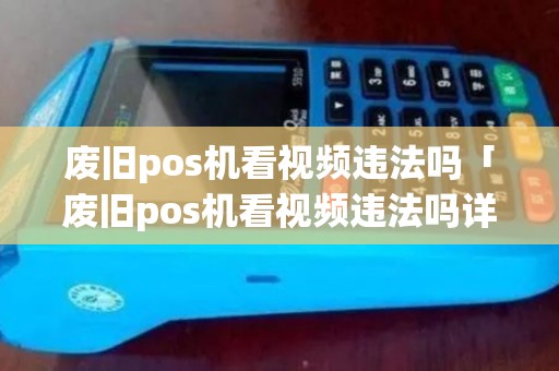 废旧pos机看视频违法吗「废旧pos机看视频违法吗详细介绍」 废旧pos机看视频违法吗「废旧pos机看视频违法吗详细介绍」