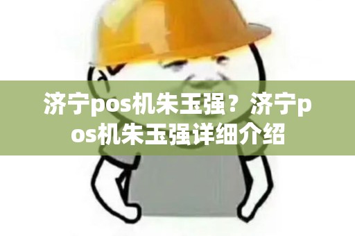 济宁pos机朱玉强?济宁pos机朱玉强详细介绍 济宁pos机朱玉强?济宁pos机朱玉强详细介绍