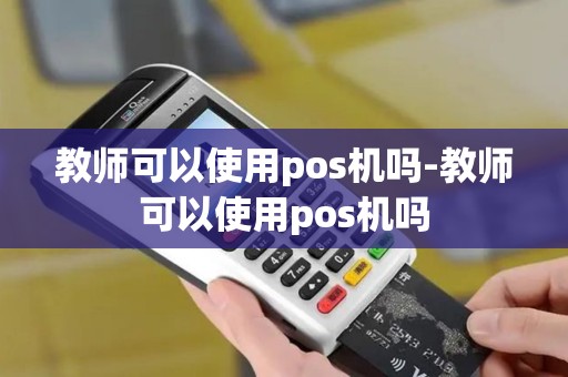 教师可以使用pos机吗-教师可以使用pos机吗