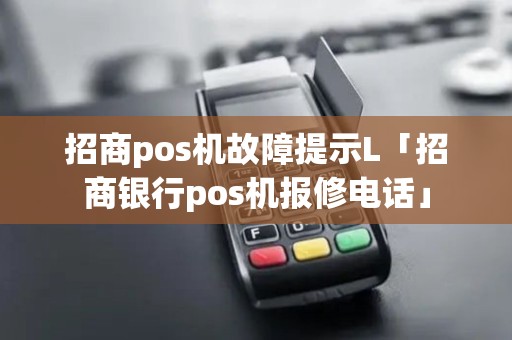招商pos机故障提示L「招商银行pos机报修电话」