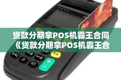 贷款分期拿POS机霸王合同《贷款分期拿POS机霸王合同详细介绍》 贷款分期拿POS机霸王合同《贷款分期拿POS机霸王合同详细介绍》