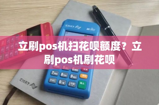 立刷pos机扫花呗额度?立刷pos机刷花呗 立刷pos机扫花呗额度?立刷pos机刷花呗