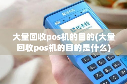 大量回收pos机的目的(大量回收pos机的目的是什么)