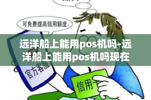 远洋船上能用pos机吗-远洋船上能用pos机吗现在 远洋船上能用pos机吗-远洋船上能用pos机吗现在