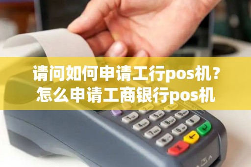 请问如何申请工行pos机？怎么申请工商银行pos机