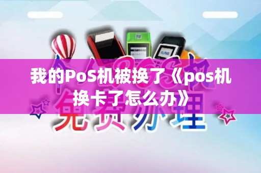 我的PoS机被换了《pos机换卡了怎么办》 我的PoS机被换了《pos机换卡了怎么办》