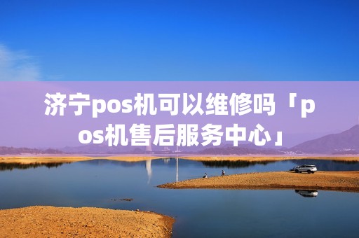 济宁pos机可以维修吗「pos机售后服务中心」 济宁pos机可以维修吗「pos机售后服务中心」