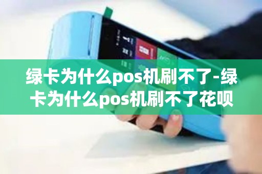 绿卡为什么pos机刷不了-绿卡为什么pos机刷不了花呗 绿卡为什么pos机刷不了-绿卡为什么pos机刷不了花呗