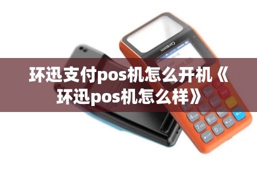 环迅支付pos机怎么开机《环迅pos机怎么样》 环迅支付pos机怎么开机《环迅pos机怎么样》