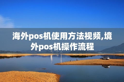 海外pos机使用方法视频,境外pos机操作流程 海外pos机使用方法视频,境外pos机操作流程