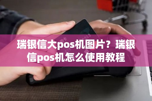 瑞银信大pos机图片?瑞银信pos机怎么使用教程 瑞银信大pos机图片?瑞银信pos机怎么使用教程