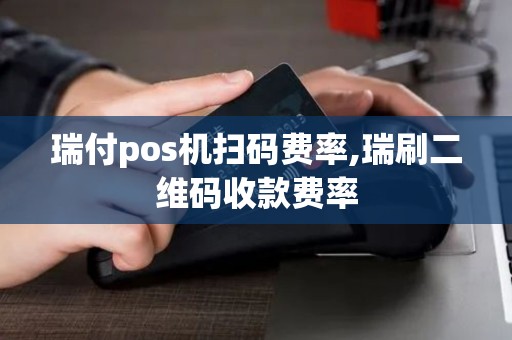 瑞付pos机扫码费率,瑞刷二维码收款费率