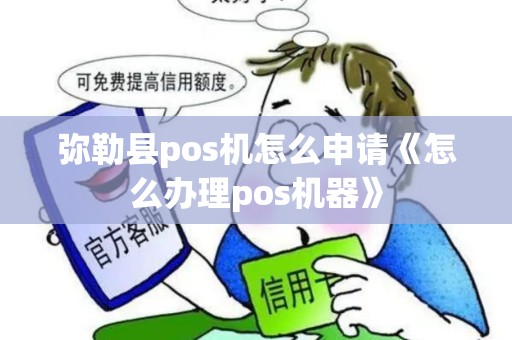 弥勒县pos机怎么申请《怎么办理pos机器》 弥勒县pos机怎么申请《怎么办理pos机器》