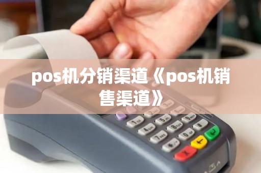 pos机分销渠道《pos机销售渠道》 pos机分销渠道《pos机销售渠道》