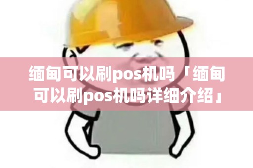 缅甸可以刷pos机吗「缅甸可以刷pos机吗详细介绍」 缅甸可以刷pos机吗「缅甸可以刷pos机吗详细介绍」