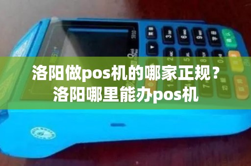 洛阳做pos机的哪家正规?洛阳哪里能办pos机 洛阳做pos机的哪家正规?洛阳哪里能办pos机