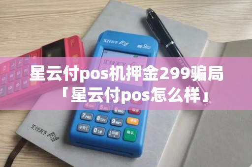 星云付pos机押金299骗局「星云付pos怎么样」 星云付pos机押金299骗局「星云付pos怎么样」