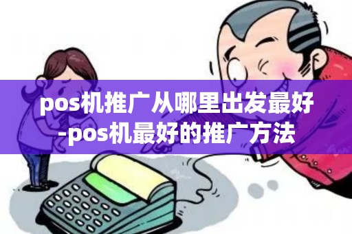 pos机推广从哪里出发最好-pos机最好的推广方法