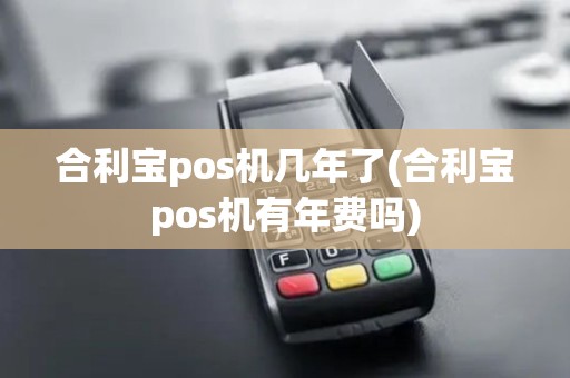 合利宝pos机几年了(合利宝pos机有年费吗)