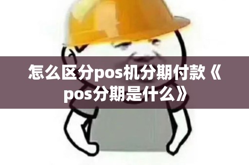 怎么区分pos机分期付款《pos分期是什么》 怎么区分pos机分期付款《pos分期是什么》
