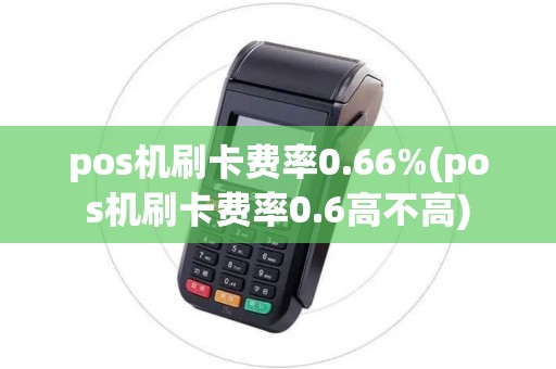 pos机刷卡费率0.66%(pos机刷卡费率0.6高不高) pos机刷卡费率0.66%(pos机刷卡费率0.6高不高)