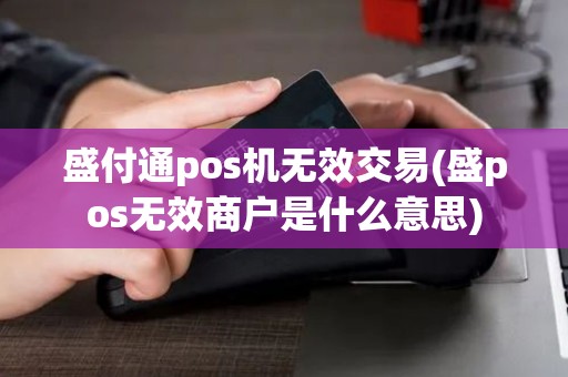盛付通pos机无效交易(盛pos无效商户是什么意思)