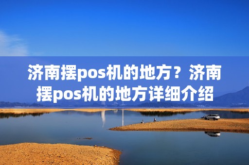 济南摆pos机的地方?济南摆pos机的地方详细介绍 济南摆pos机的地方?济南摆pos机的地方详细介绍