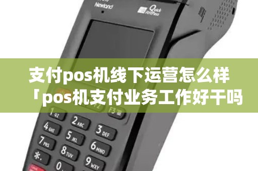 支付pos机线下运营怎么样「pos机支付业务工作好干吗」