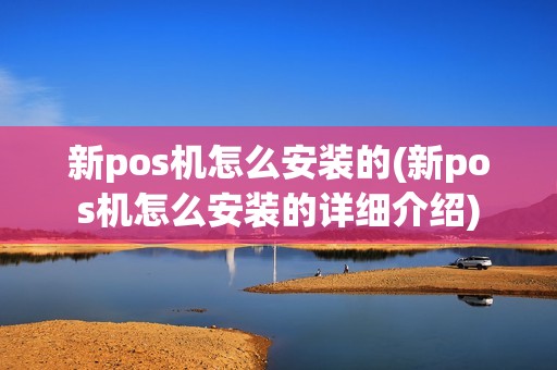 新pos机怎么安装的(新pos机怎么安装的详细介绍)