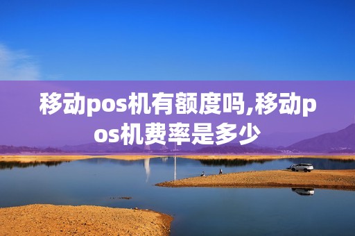移动pos机有额度吗,移动pos机费率是多少 移动pos机有额度吗,移动pos机费率是多少