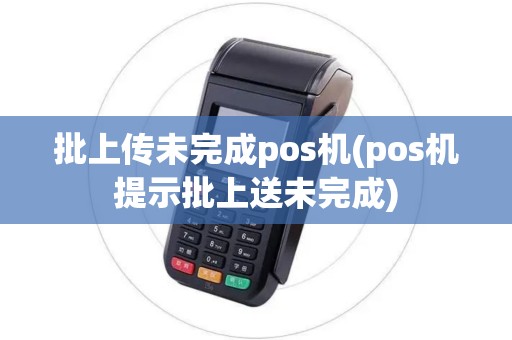 批上传未完成pos机(pos机提示批上送未完成) 批上传未完成pos机(pos机提示批上送未完成)