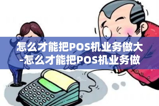 怎么才能把POS机业务做大-怎么才能把POS机业务做大详细介绍
