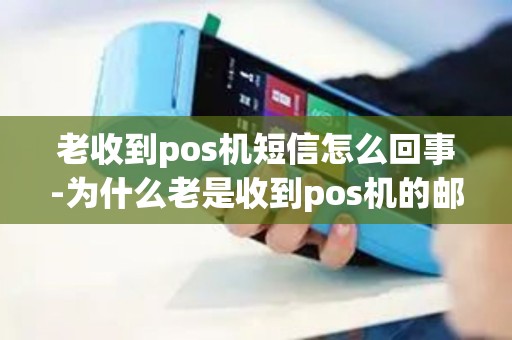 老收到pos机短信怎么回事-为什么老是收到pos机的邮件