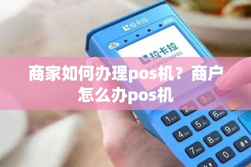商家如何办理pos机?商户怎么办pos机 商家如何办理pos机?商户怎么办pos机
