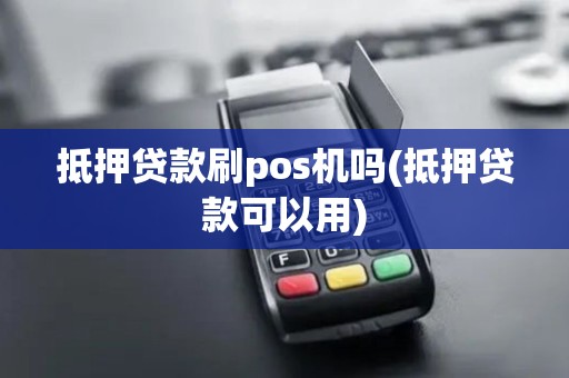 抵押贷款刷pos机吗(抵押贷款可以用)