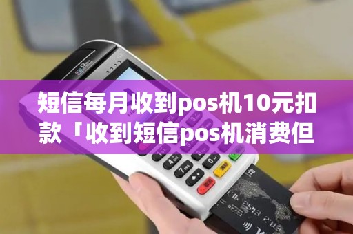 短信每月收到pos机10元扣款「收到短信pos机消费但是没有刷」