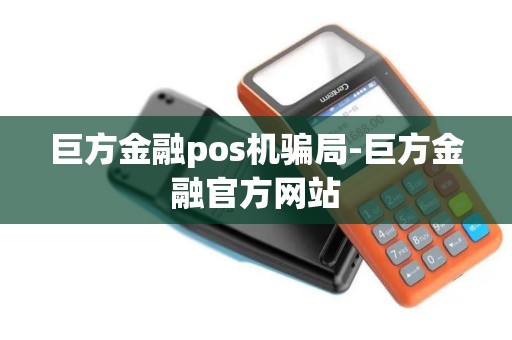 巨方金融pos机骗局-巨方金融官方网站
