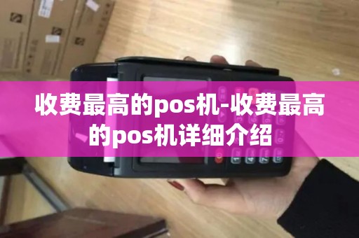 收费最高的pos机-收费最高的pos机详细介绍 收费最高的pos机-收费最高的pos机详细介绍